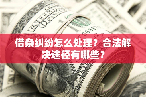 济南借条纠纷怎么处理？合法解决途径有哪些？