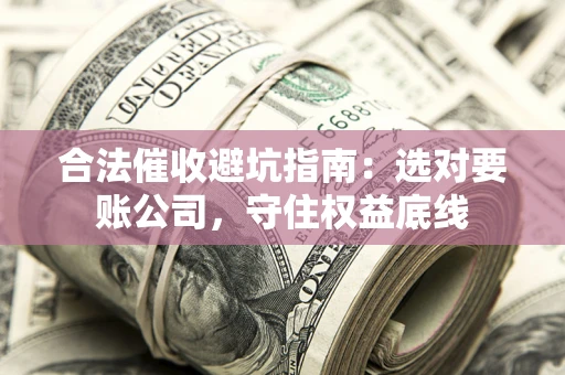 济南合法催收避坑指南：选对要账公司，守住权益底线