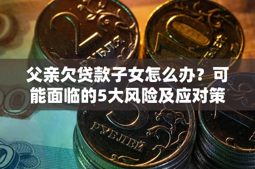 济南父亲欠贷款子女怎么办?可能面临的5大风险及应对策略 济南父亲欠贷款子女怎么办?可能面临的5大风险及应对策略