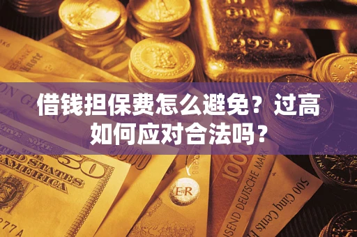 济南借钱担保费怎么避免？过高如何应对合法吗？