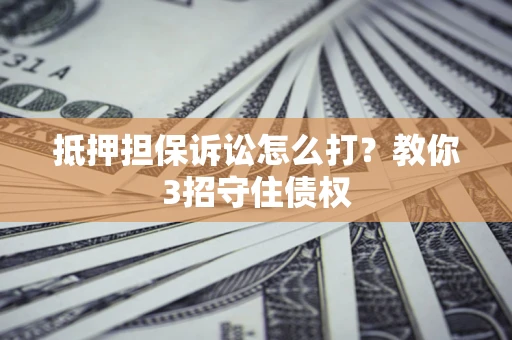 济南抵押担保诉讼怎么打？教你3招守住债权