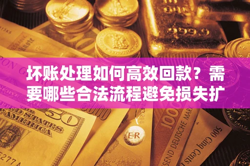 济南坏账处理如何高效回款？需要哪些合法流程避免损失扩大？