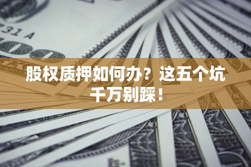 济南股权质押如何办？这五个坑千万别踩！