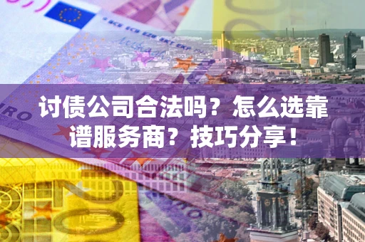 济南讨债公司合法吗？怎么选靠谱服务商？技巧分享！