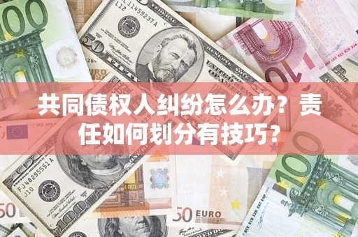 济南共同债权人纠纷怎么办？责任如何划分有技巧？