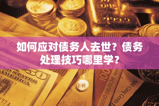 济南如何应对债务人去世？债务处理技巧哪里学？