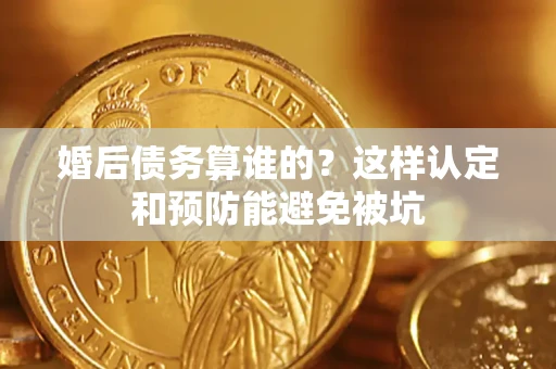 济南婚后债务算谁的？这样认定和预防能避免被坑