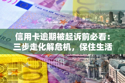 济南信用卡逾期被起诉前必看：三步走化解危机，保住生活尊严