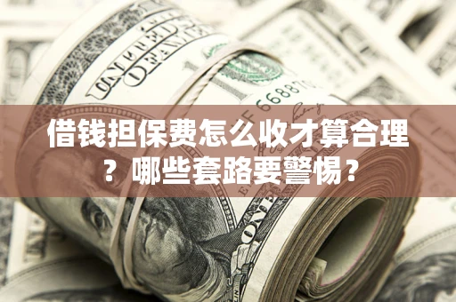 济南借钱担保费怎么收才算合理？哪些套路要警惕？