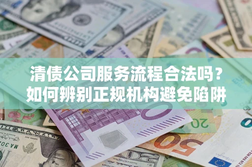 济南清债公司服务流程合法吗？如何辨别正规机构避免陷阱？