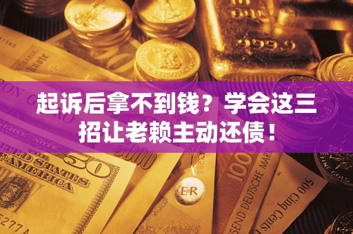 济南起诉后拿不到钱？学会这三招让老赖主动还债！