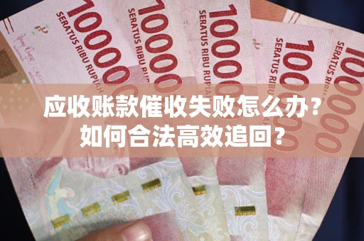 济南应收账款催收失败怎么办？如何合法高效追回？