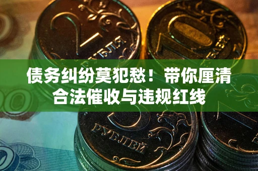 济南债务纠纷莫犯愁！带你厘清合法催收与违规红线