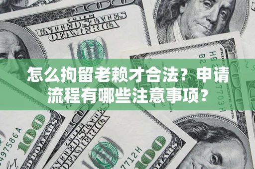 济南怎么拘留老赖才合法？申请流程有哪些注意事项？