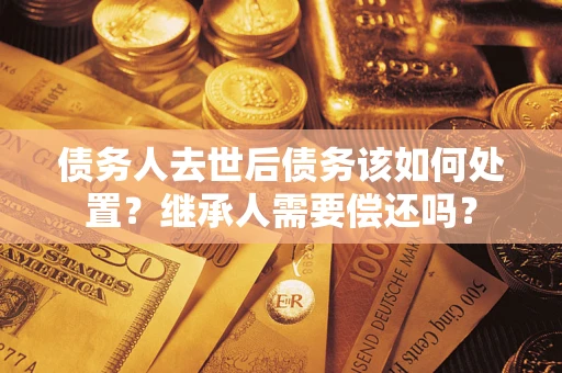 济南债务人去世后债务该如何处置？继承人需要偿还吗？