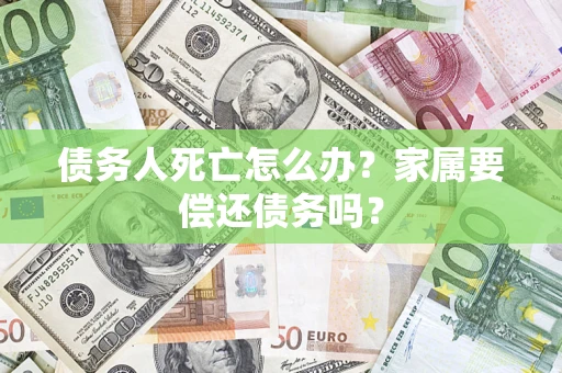 济南债务人死亡怎么办？家属要偿还债务吗？