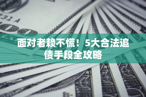 济南面对老赖不慌！5大合法追债手段全攻略