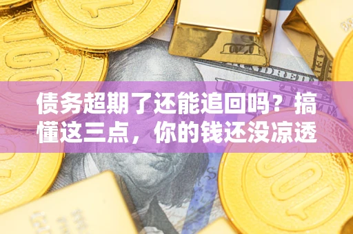 济南债务超期了还能追回吗？搞懂这三点，你的钱还没凉透