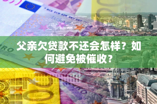 济南父亲欠贷款不还会怎样？如何避免被催收？