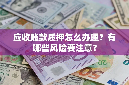 济南应收账款质押怎么办理？有哪些风险要注意？