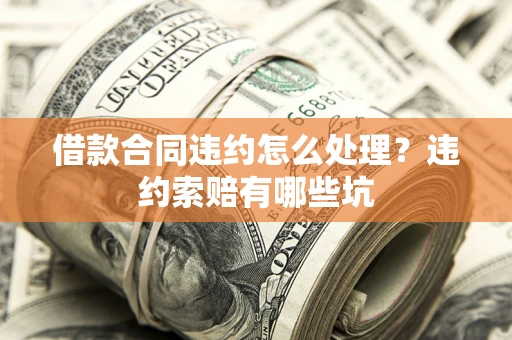 济南借款合同违约怎么处理？违约索赔有哪些坑