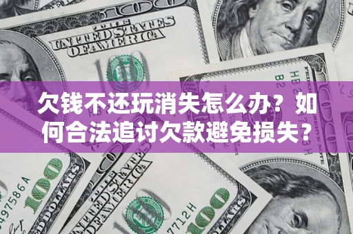 济南欠钱不还玩消失怎么办?如何合法追讨欠款避免损失? 济南欠钱不还玩消失怎么办?如何合法追讨欠款避免损失?
