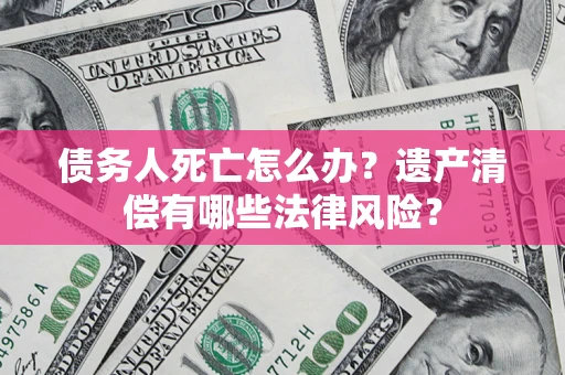 济南债务人死亡怎么办？遗产清偿有哪些法律风险？