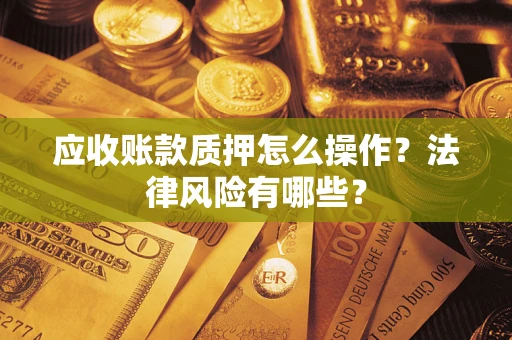 济南应收账款质押怎么操作？法律风险有哪些？