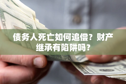 济南债务人死亡如何追偿？财产继承有陷阱吗？