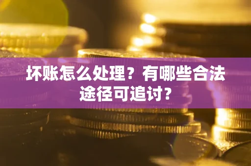 济南坏账怎么处理？有哪些合法途径可追讨？
