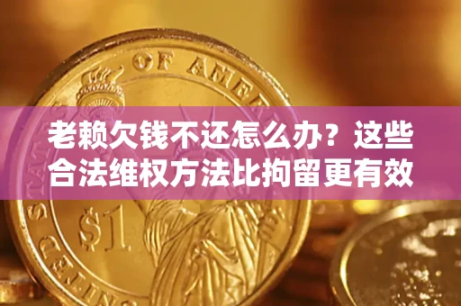 济南老赖欠钱不还怎么办？这些合法维权方法比拘留更有效