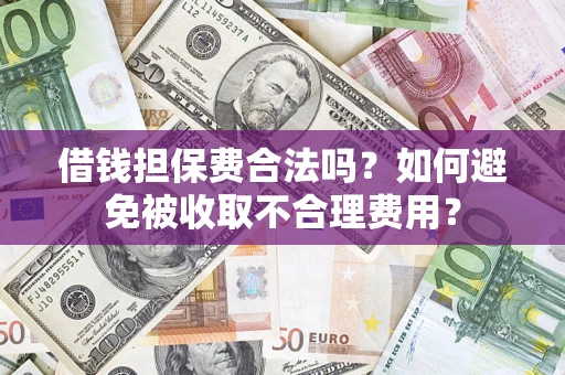 济南借钱担保费合法吗？如何避免被收取不合理费用？
