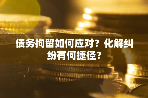 济南债务拘留如何应对？化解纠纷有何捷径？