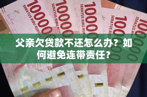 济南父亲欠贷款不还怎么办？如何避免连带责任？