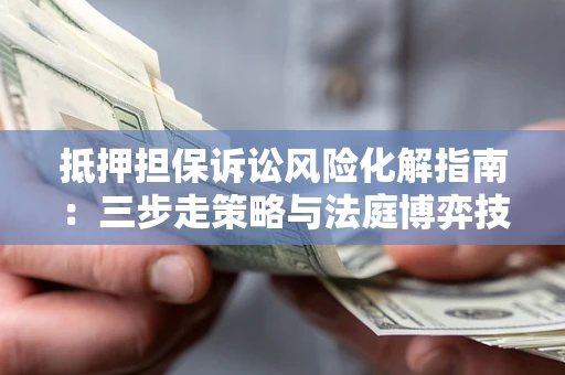 济南抵押担保诉讼风险化解指南：三步走策略与法庭博弈技巧