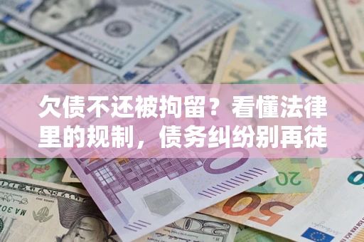 济南欠债不还被拘留？看懂法律里的规制，债务纠纷别再徒劳奔波