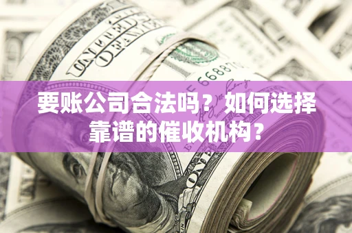 济南要账公司合法吗？如何选择靠谱的催收机构？