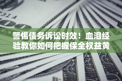 济南警惕债务诉讼时效！血泪经验教你如何把握保全权益黄金期