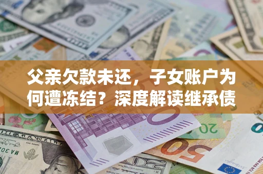 济南父亲欠款未还，子女账户为何遭冻结？深度解读继承债务迷局