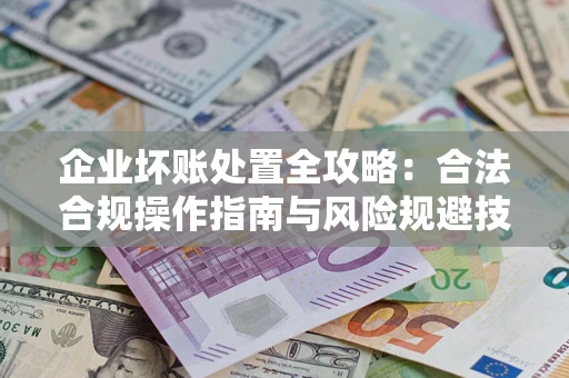 济南企业坏账处置全攻略：合法合规操作指南与风险规避技巧解析