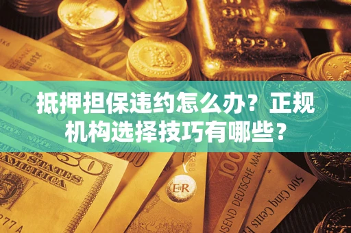 济南抵押担保违约怎么办？正规机构选择技巧有哪些？