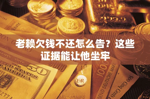 济南老赖欠钱不还怎么告？这些证据能让他坐牢