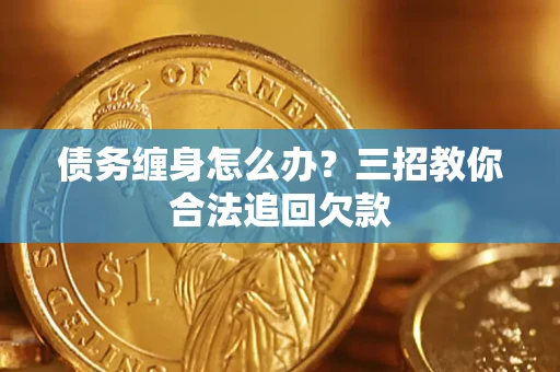 济南债务缠身怎么办？三招教你合法追回欠款