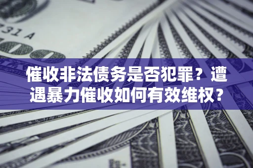 济南催收非法债务是否犯罪?遭遇暴力催收如何有效维权? 济南催收非法债务是否犯罪?遭遇暴力催收如何有效维权?