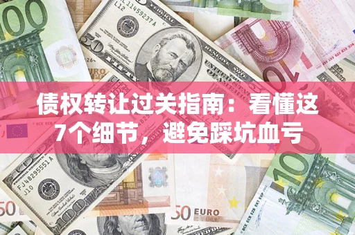 济南债权转让过关指南：看懂这7个细节，避免踩坑血亏
