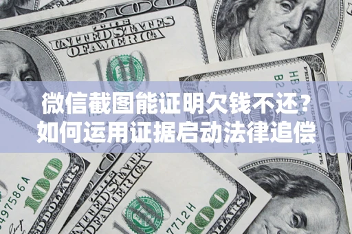 济南微信截图能证明欠钱不还？如何运用证据启动法律追偿程序？
