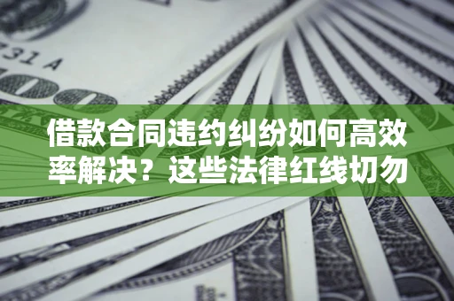 济南借款合同违约纠纷如何高效率解决？这些法律红线切勿触碰