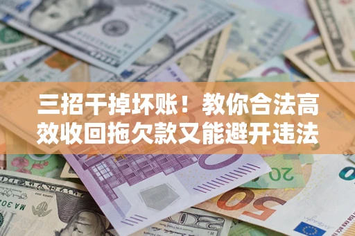 济南三招干掉坏账！教你合法高效收回拖欠款又能避开违法雷区