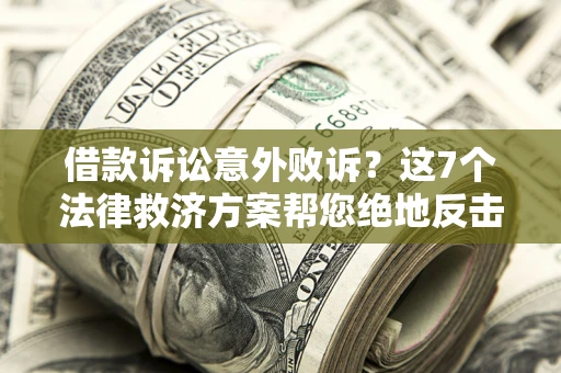 济南借款诉讼意外败诉？这7个法律救济方案帮您绝地反击！