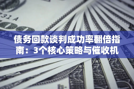 济南债务回款谈判成功率翻倍指南：3个核心策略与催收机构避坑法则